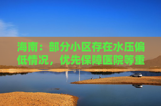 海南：部分小区存在水压偏低情况，优先保障医院等重点区域供水