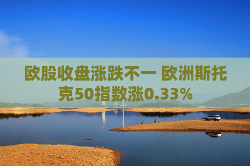 欧股收盘涨跌不一 欧洲斯托克50指数涨0.33%