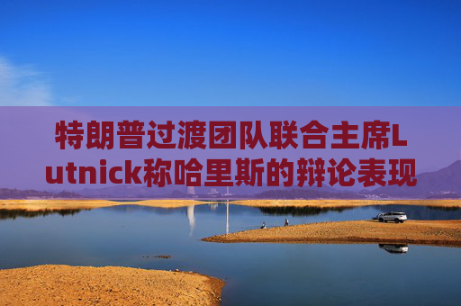 特朗普过渡团队联合主席Lutnick称哈里斯的辩论表现好于预期