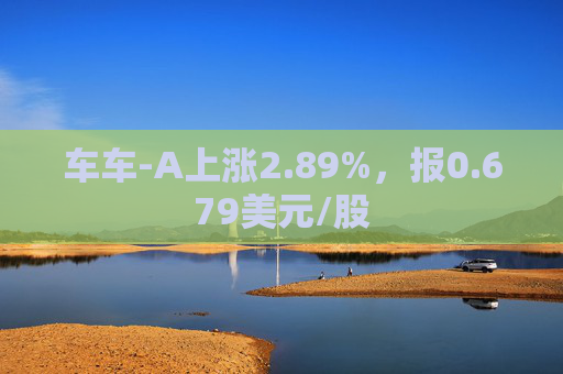 车车-A上涨2.89%，报0.679美元/股