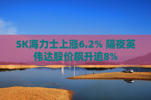 SK海力士上涨6.2% 隔夜英伟达股价飙升逾8%