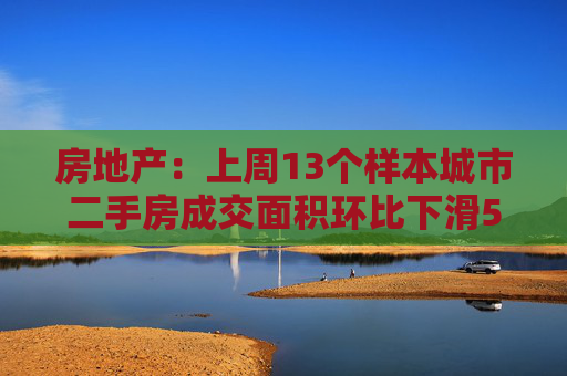 房地产：上周13个样本城市二手房成交面积环比下滑5.8%，同比增长1.7%