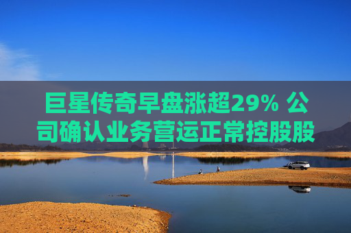 巨星传奇早盘涨超29% 公司确认业务营运正常控股股东股权并无变动