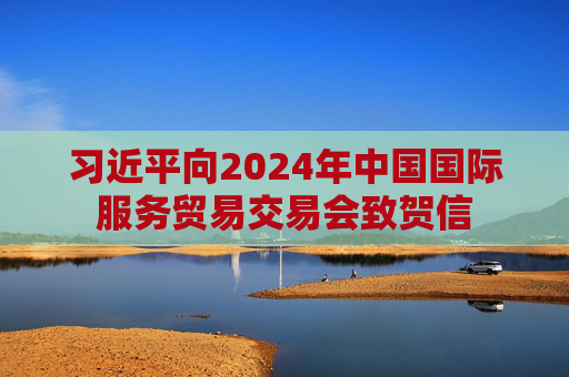 习近平向2024年中国国际服务贸易交易会致贺信