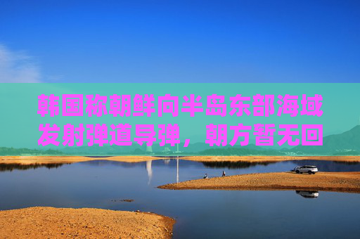 韩国称朝鲜向半岛东部海域发射弹道导弹，朝方暂无回应