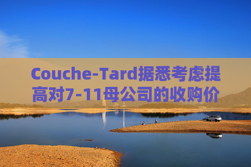 Couche-Tard据悉考虑提高对7-11母公司的收购价