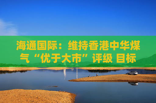 海通国际：维持香港中华煤气“优于大市”评级 目标价上调至6.66港元