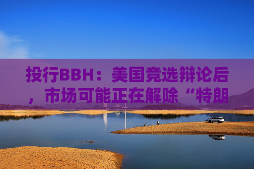 投行BBH：美国竞选辩论后，市场可能正在解除“特朗普交易”