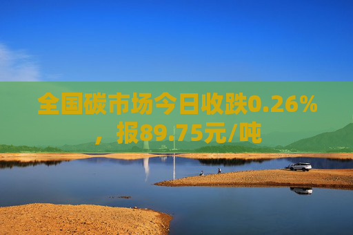 全国碳市场今日收跌0.26%，报89.75元/吨