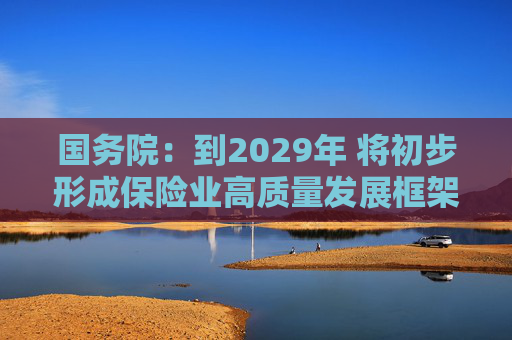 国务院：到2029年 将初步形成保险业高质量发展框架