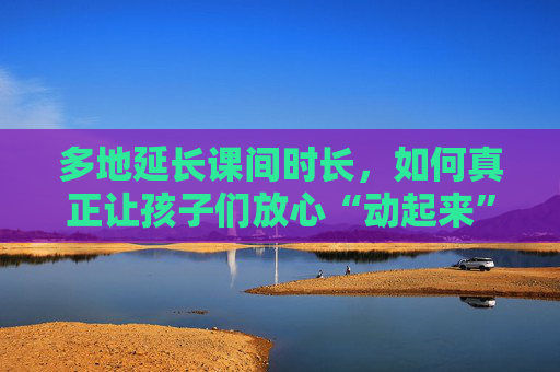 多地延长课间时长，如何真正让孩子们放心“动起来”？