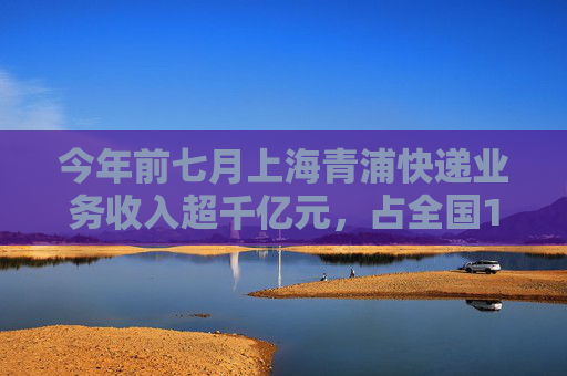 今年前七月上海青浦快递业务收入超千亿元，占全国14.6%