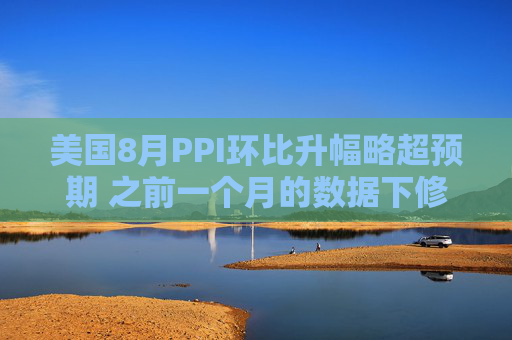 美国8月PPI环比升幅略超预期 之前一个月的数据下修