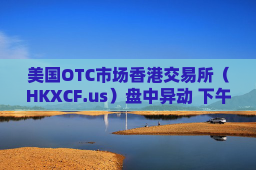 美国OTC市场香港交易所（HKXCF.us）盘中异动 下午盘快速跳水5.07%