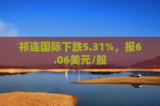 祁连国际下跌5.31%，报6.06美元/股