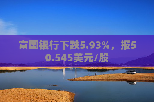 富国银行下跌5.93%，报50.545美元/股