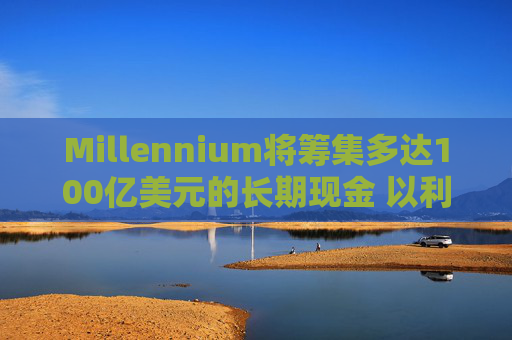 Millennium将筹集多达100亿美元的长期现金 以利留住及吸引人才