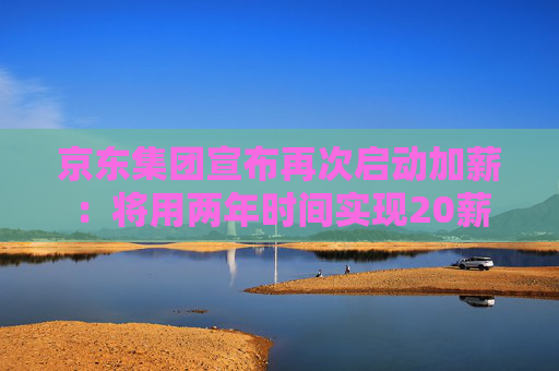 京东集团宣布再次启动加薪：将用两年时间实现20薪