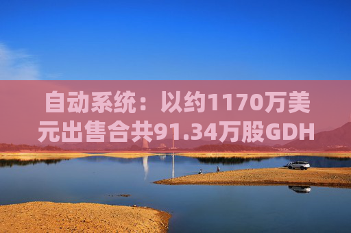 自动系统：以约1170万美元出售合共91.34万股GDH股份