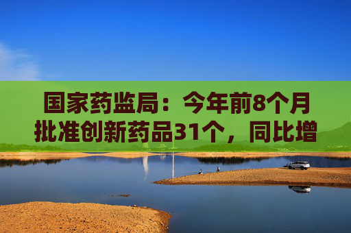 国家药监局：今年前8个月批准创新药品31个，同比增19.23%