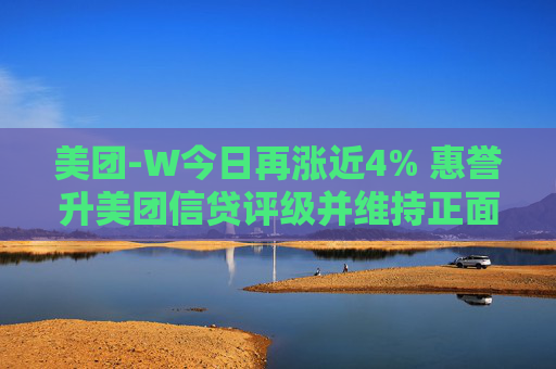 美团-W今日再涨近4% 惠誉升美团信贷评级并维持正面展望