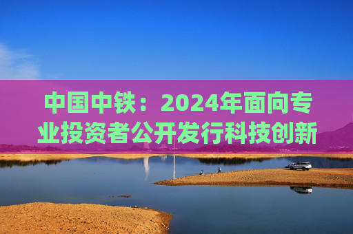 中国中铁：2024年面向专业投资者公开发行科技创新公司债券(第三期)