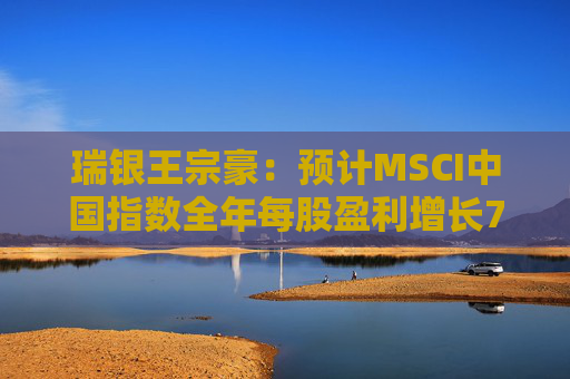 瑞银王宗豪：预计MSCI中国指数全年每股盈利增长7%