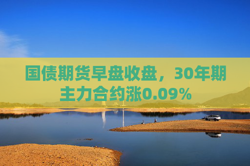 国债期货早盘收盘，30年期主力合约涨0.09%