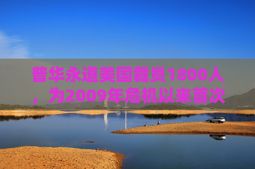 普华永道美国裁员1800人，为2009年危机以来首次正式裁员！