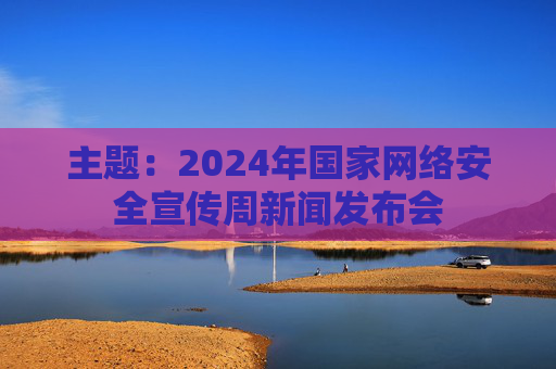 主题：2024年国家网络安全宣传周新闻发布会