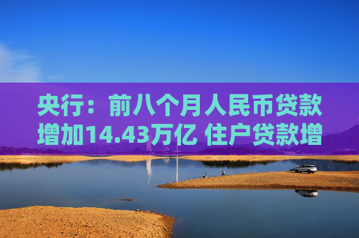 央行：前八个月人民币贷款增加14.43万亿 住户贷款增加1.44万亿