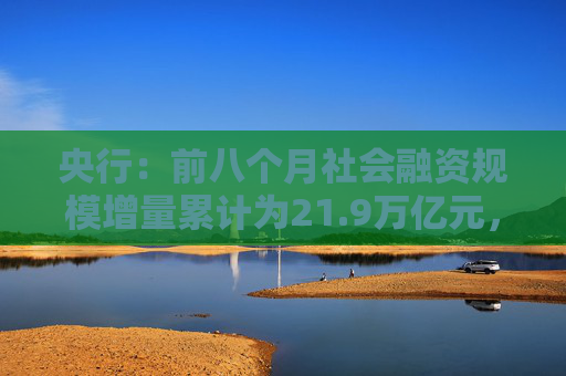 央行：前八个月社会融资规模增量累计为21.9万亿元，比上年同期少3.32万亿元