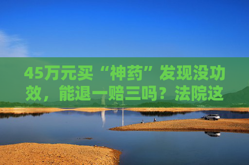 45万元买“神药”发现没功效，能退一赔三吗？法院这样调解