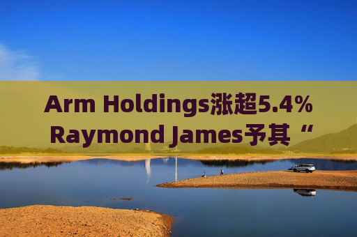 Arm Holdings涨超5.4% Raymond James予其“跑赢大盘”评级