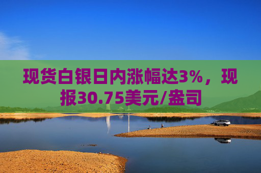 现货白银日内涨幅达3%，现报30.75美元/盎司