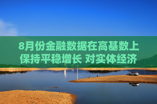 8月份金融数据在高基数上保持平稳增长 对实体经济支持力度稳固