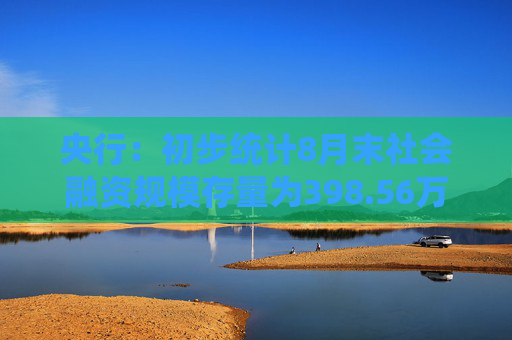 央行：初步统计8月末社会融资规模存量为398.56万亿元，同比增长8.1%