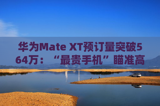 华为Mate XT预订量突破564万：“最贵手机”瞄准高净值人群