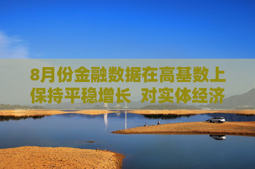 8月份金融数据在高基数上保持平稳增长  对实体经济支持力度稳固