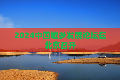 2024中国城乡发展论坛在北京召开