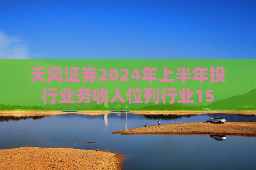 天风证券2024年上半年投行业务收入位列行业15