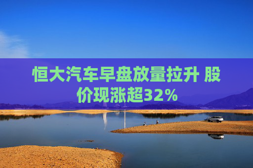 恒大汽车早盘放量拉升 股价现涨超32%