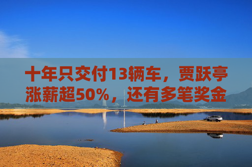 十年只交付13辆车，贾跃亭涨薪超50%，还有多笔奖金合计超500万美元