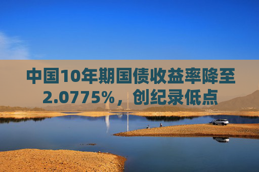 中国10年期国债收益率降至2.0775%，创纪录低点