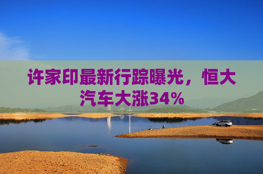 许家印最新行踪曝光，恒大汽车大涨34%