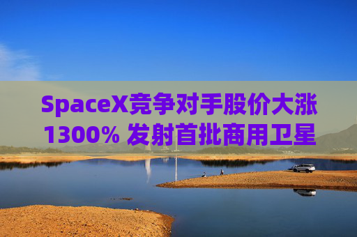 SpaceX竞争对手股价大涨1300% 发射首批商用卫星