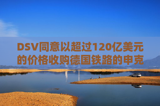 DSV同意以超过120亿美元的价格收购德国铁路的申克物流部门