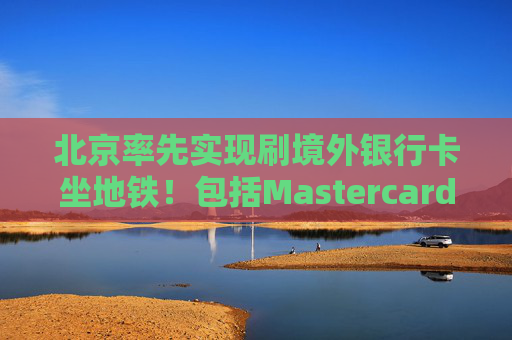 北京率先实现刷境外银行卡坐地铁！包括Mastercard、Visa等，聚焦八大重点场景