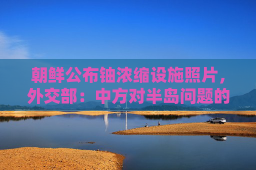 朝鲜公布铀浓缩设施照片，外交部：中方对半岛问题的立场不变