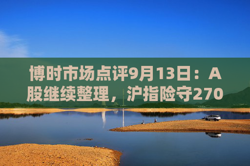 博时市场点评9月13日：A股继续整理，沪指险守2700点